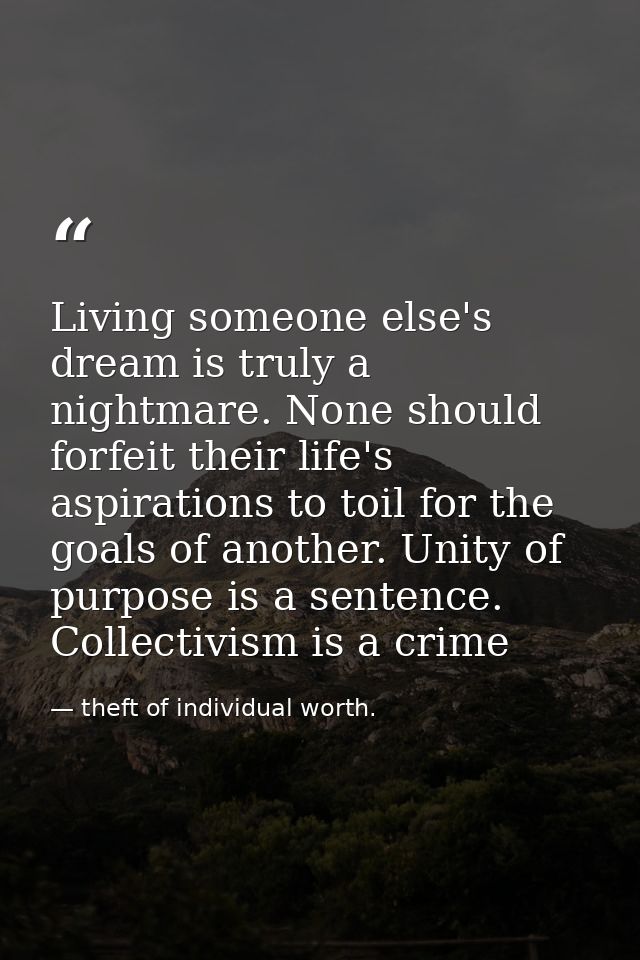 Living someone else's dream is truly a nightmare. None should forfeit their life's aspirations to toil for the goals of  — theft of individual worth.