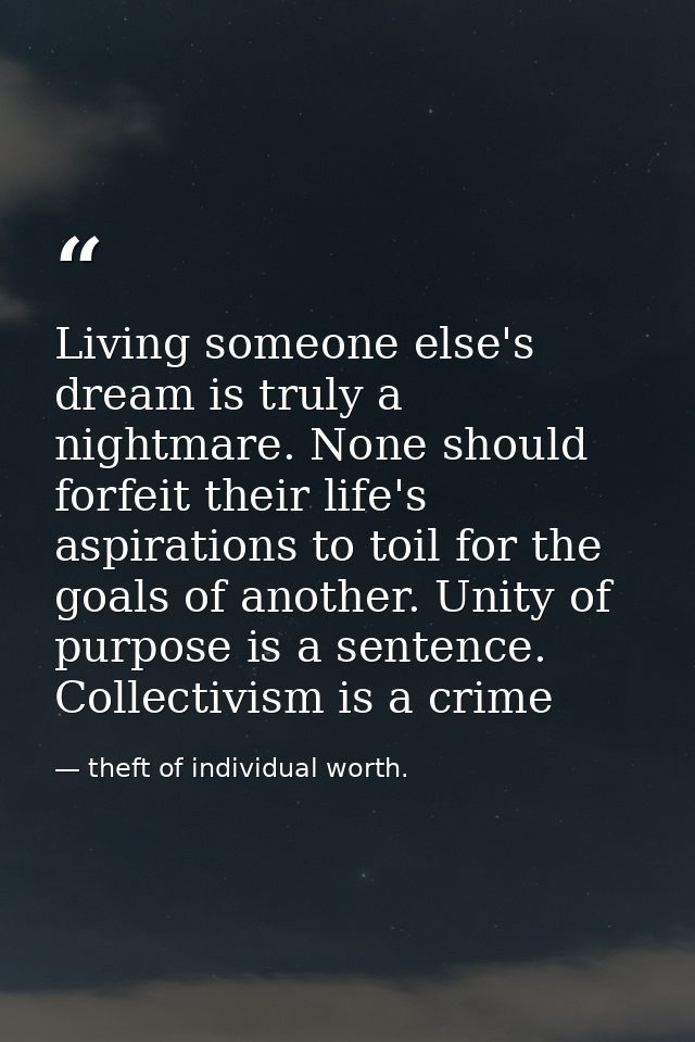 Living someone else's dream is truly a nightmare. None should forfeit their life's aspirations to toil for the goals of  — theft of individual worth.