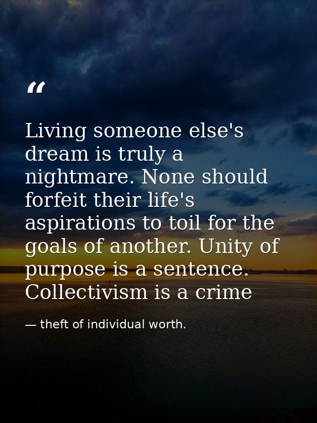 Living someone else's dream is truly a nightmare. None should forfeit their life's aspirations to toil for the goals of  — theft of individual worth.