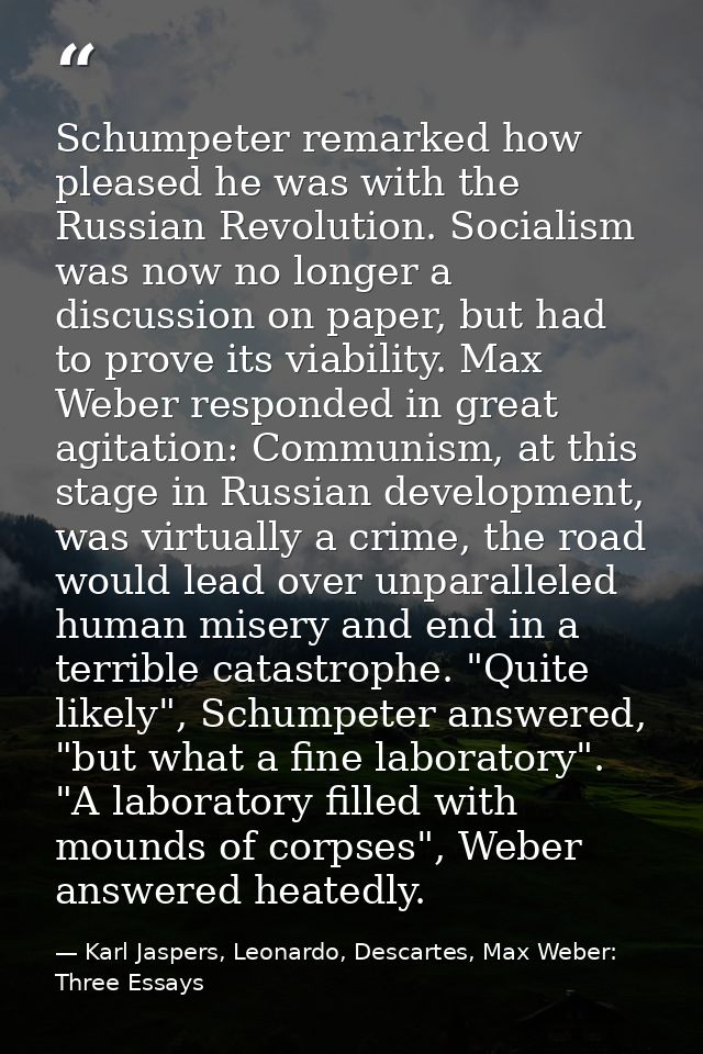 Schumpeter remarked how pleased he was with the Russian Revolution. Socialism was now no longer a discussion on paper, b — Karl Jaspers, Leonardo, Descartes, Max Weber: Three Essays