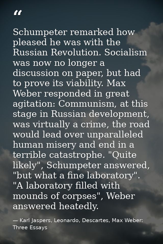 Schumpeter remarked how pleased he was with the Russian Revolution. Socialism was now no longer a discussion on paper, b — Karl Jaspers, Leonardo, Descartes, Max Weber: Three Essays