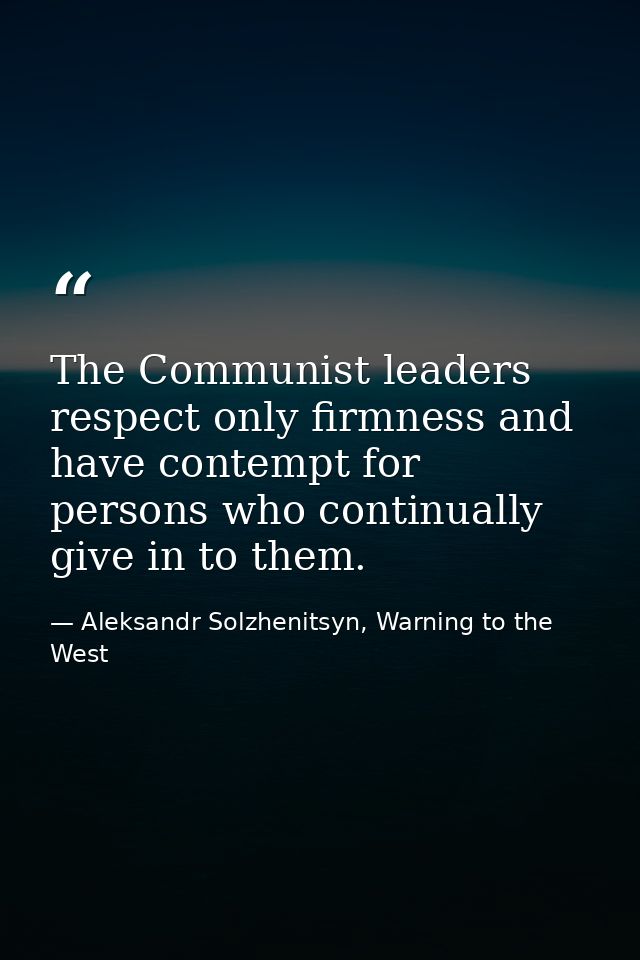 The Communist leaders respect only firmness and have contempt for persons who continually give in to them. — Aleksandr Solzhenitsyn, Warning to the West
