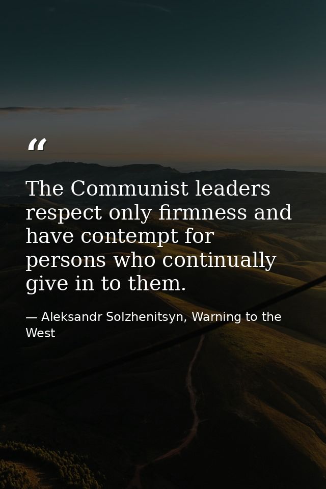 The Communist leaders respect only firmness and have contempt for persons who continually give in to them. — Aleksandr Solzhenitsyn, Warning to the West