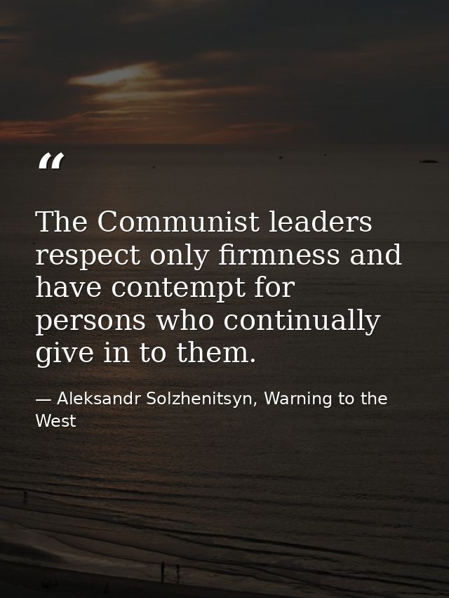 The Communist leaders respect only firmness and have contempt for persons who continually give in to them. — Aleksandr Solzhenitsyn, Warning to the West