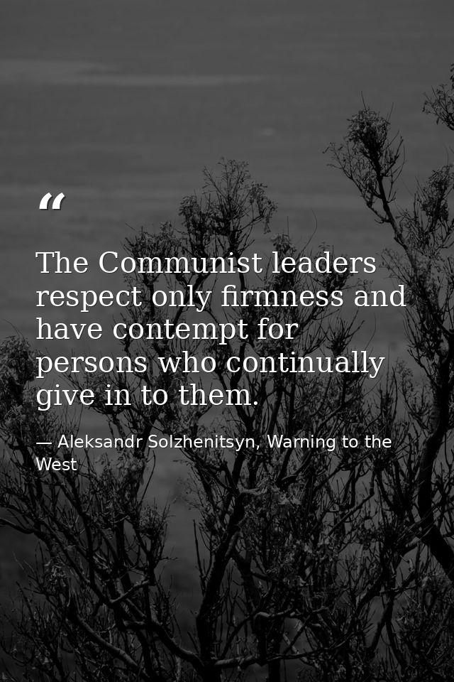 The Communist leaders respect only firmness and have contempt for persons who continually give in to them. — Aleksandr Solzhenitsyn, Warning to the West