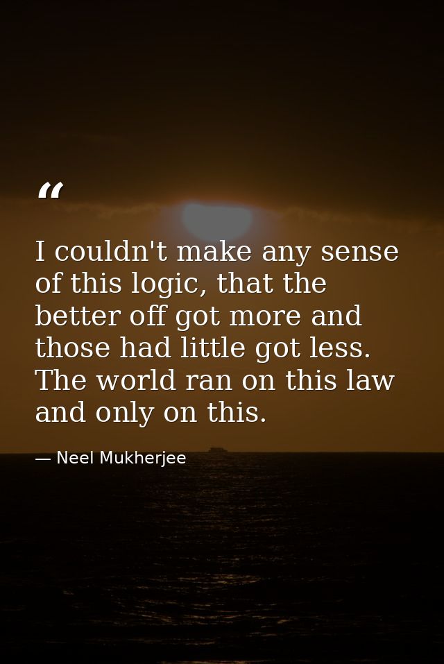 I couldn't make any sense of this logic, that the better off got more and those had little got less. The world ran on th — Neel Mukherjee