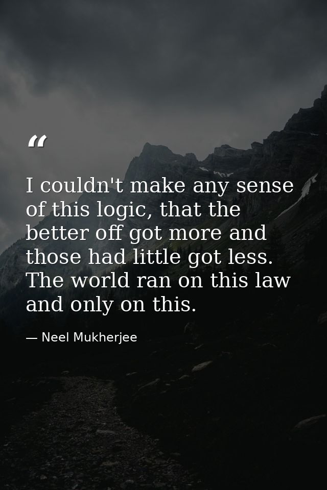 I couldn't make any sense of this logic, that the better off got more and those had little got less. The world ran on th — Neel Mukherjee
