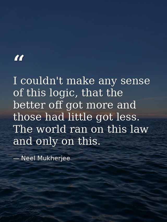I couldn't make any sense of this logic, that the better off got more and those had little got less. The world ran on th — Neel Mukherjee