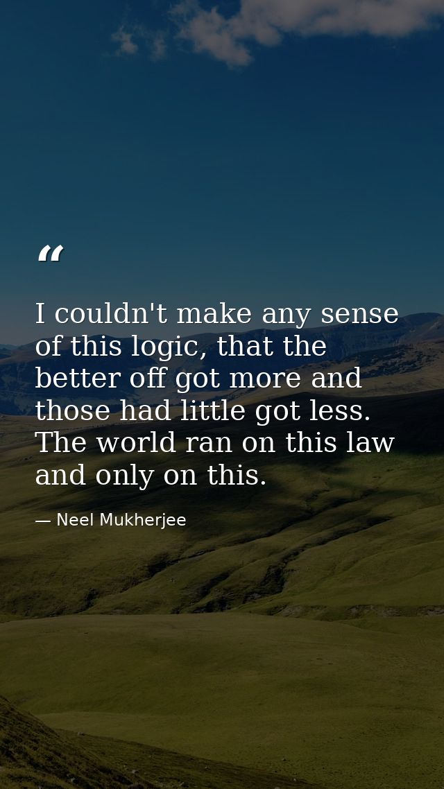 I couldn't make any sense of this logic, that the better off got more and those had little got less. The world ran on th — Neel Mukherjee