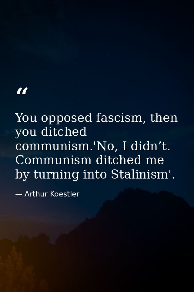 You opposed fascism, then you ditched communism.'No, I didn’t. Communism ditched me by turning into Stalinism'. — Arthur Koestler
