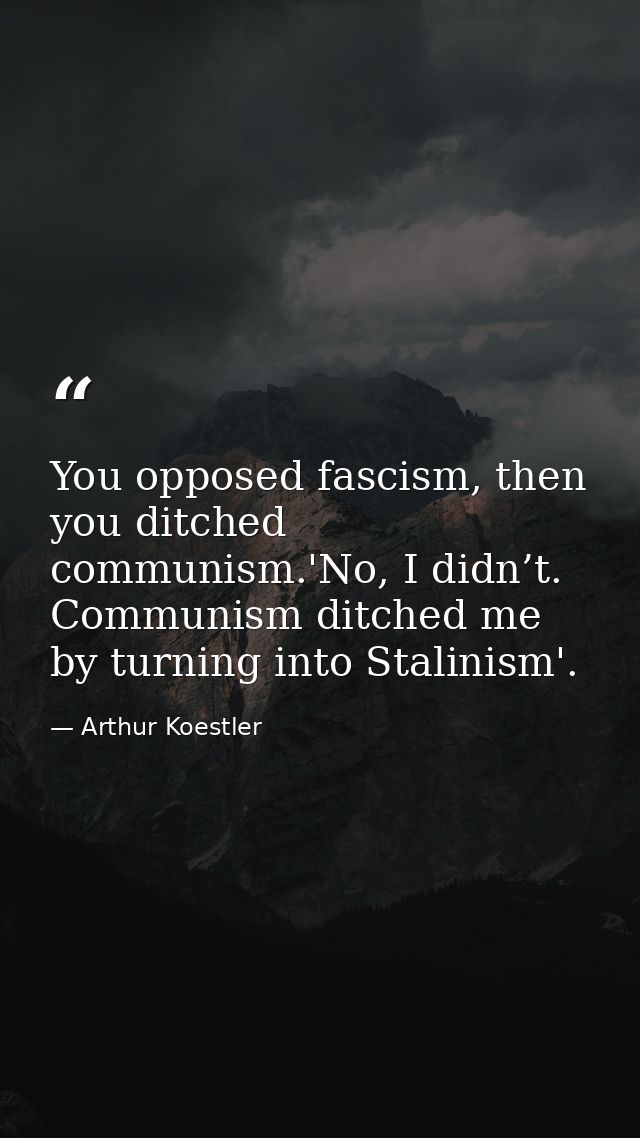 You opposed fascism, then you ditched communism.'No, I didn’t. Communism ditched me by turning into Stalinism'. — Arthur Koestler