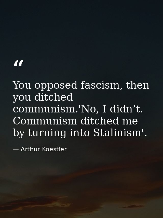 You opposed fascism, then you ditched communism.'No, I didn’t. Communism ditched me by turning into Stalinism'. — Arthur Koestler