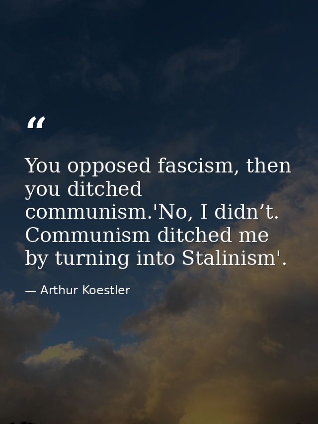 You opposed fascism, then you ditched communism.'No, I didn’t. Communism ditched me by turning into Stalinism'. — Arthur Koestler
