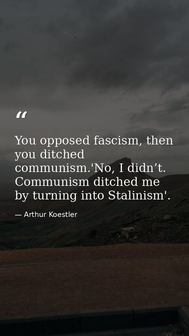 You opposed fascism, then you ditched communism.'No, I didn’t. Communism ditched me by turning into Stalinism'. — Arthur Koestler
