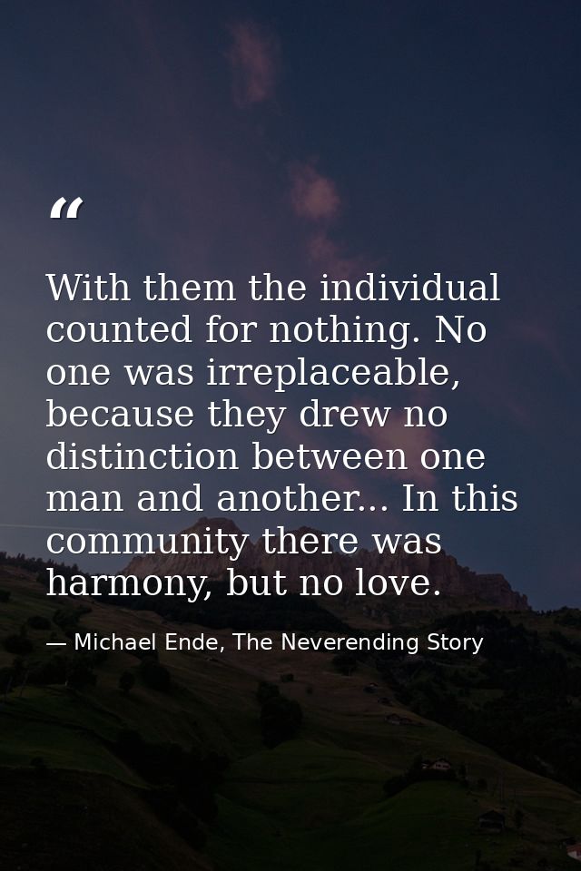 With them the individual counted for nothing. No one was irreplaceable, because they drew no distinction between one man — Michael Ende, The Neverending Story