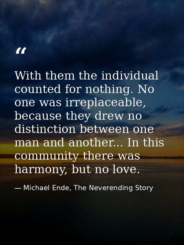 With them the individual counted for nothing. No one was irreplaceable, because they drew no distinction between one man — Michael Ende, The Neverending Story