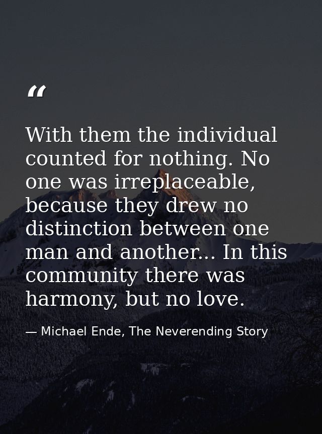With them the individual counted for nothing. No one was irreplaceable, because they drew no distinction between one man — Michael Ende, The Neverending Story