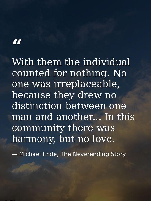 With them the individual counted for nothing. No one was irreplaceable, because they drew no distinction between one man — Michael Ende, The Neverending Story