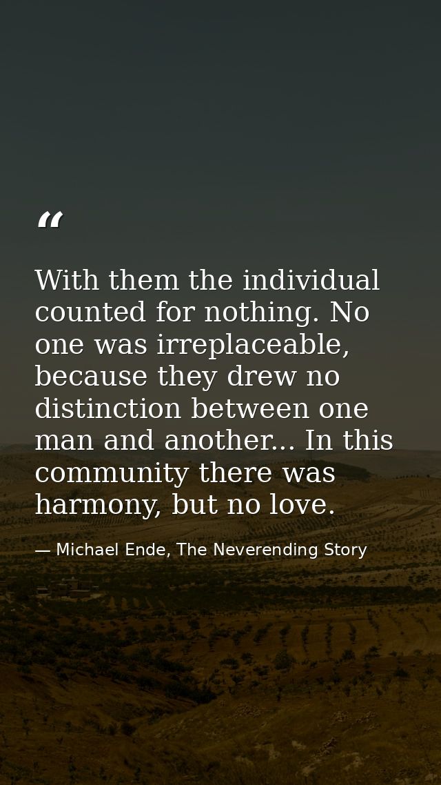 With them the individual counted for nothing. No one was irreplaceable, because they drew no distinction between one man — Michael Ende, The Neverending Story