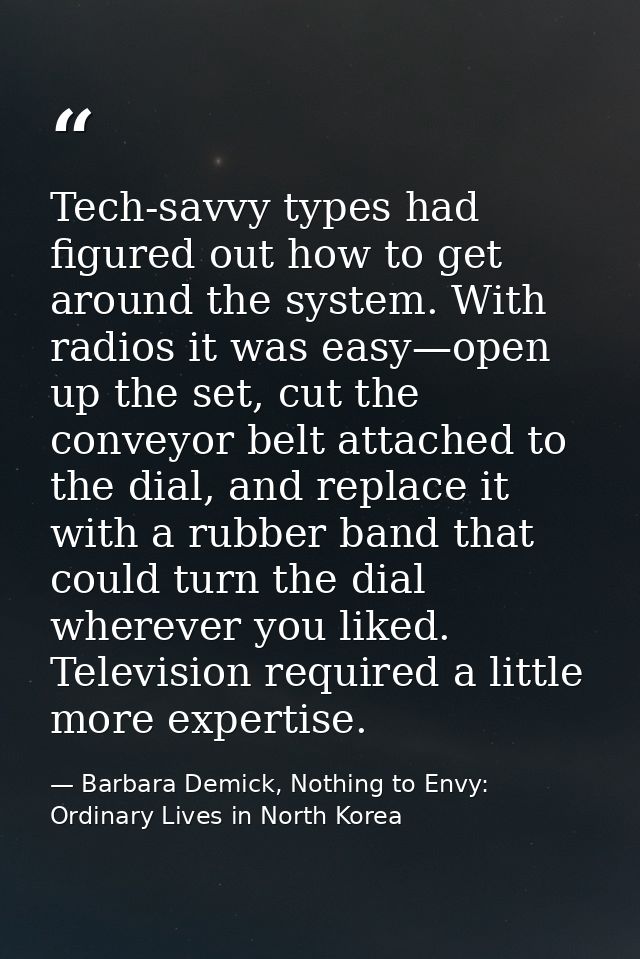 Tech-savvy types had figured out how to get around the system. With radios it was easy—open up the set, cut the conveyor — Barbara Demick, Nothing to Envy: Ordinary Lives in North Korea