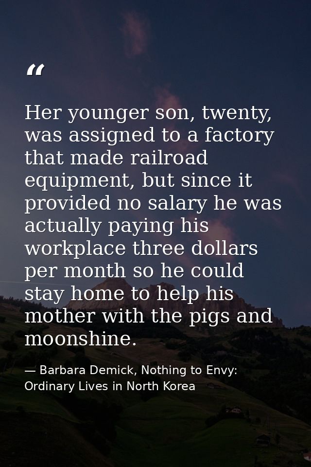Her younger son, twenty, was assigned to a factory that made railroad equipment, but since it provided no salary he was  — Barbara Demick, Nothing to Envy: Ordinary Lives in North Korea