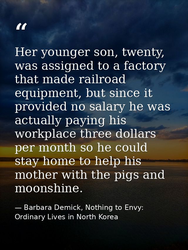 Her younger son, twenty, was assigned to a factory that made railroad equipment, but since it provided no salary he was  — Barbara Demick, Nothing to Envy: Ordinary Lives in North Korea