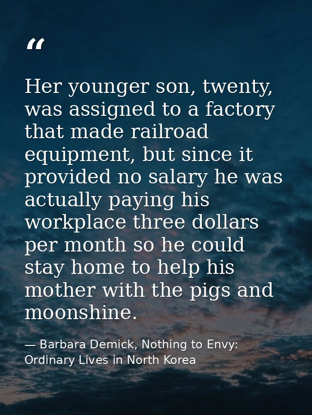 Her younger son, twenty, was assigned to a factory that made railroad equipment, but since it provided no salary he was  — Barbara Demick, Nothing to Envy: Ordinary Lives in North Korea