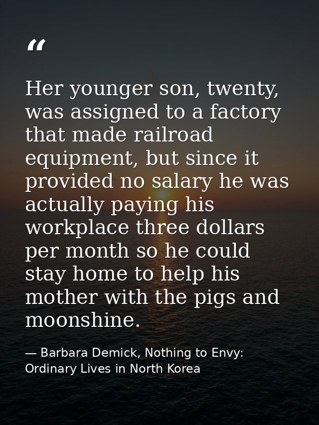 Her younger son, twenty, was assigned to a factory that made railroad equipment, but since it provided no salary he was  — Barbara Demick, Nothing to Envy: Ordinary Lives in North Korea
