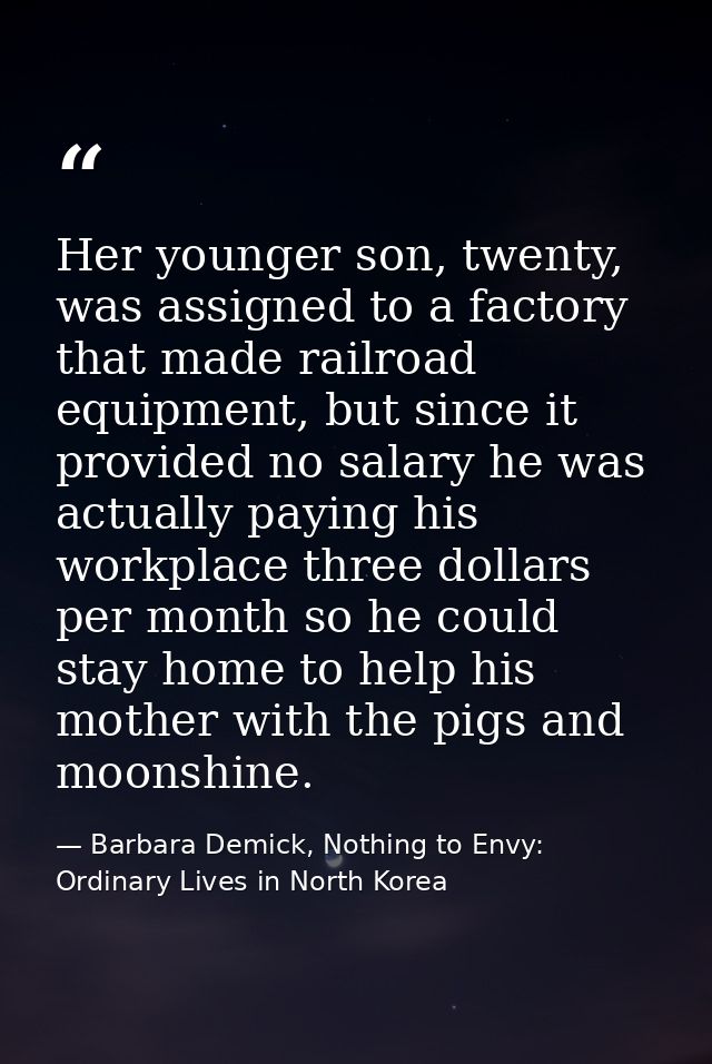 Her younger son, twenty, was assigned to a factory that made railroad equipment, but since it provided no salary he was  — Barbara Demick, Nothing to Envy: Ordinary Lives in North Korea