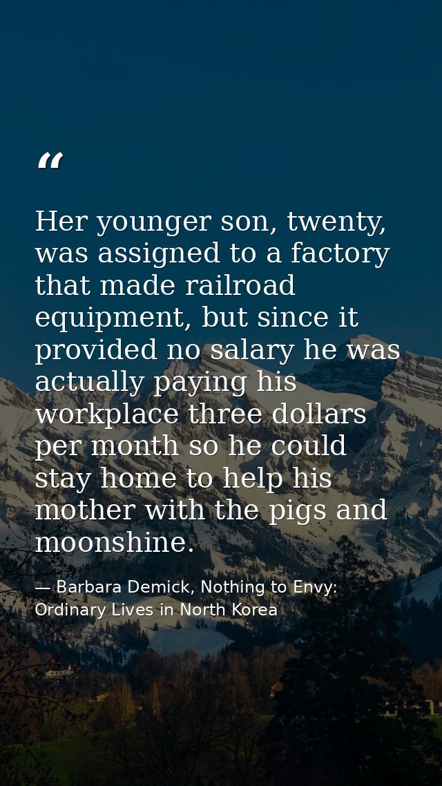 Her younger son, twenty, was assigned to a factory that made railroad equipment, but since it provided no salary he was  — Barbara Demick, Nothing to Envy: Ordinary Lives in North Korea