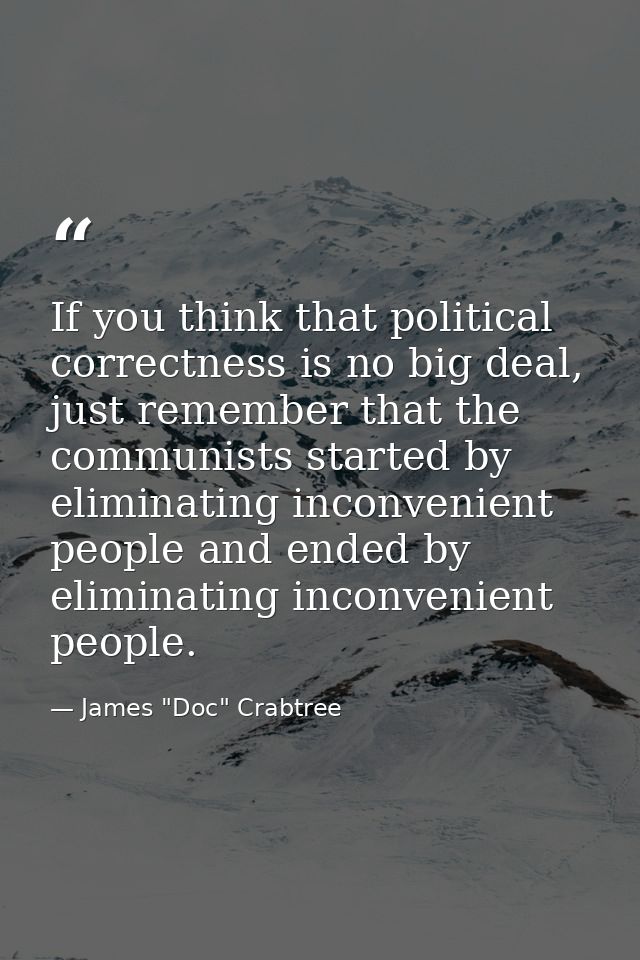 If you think that political correctness is no big deal, just remember that the communists started by eliminating inconve — James "Doc" Crabtree