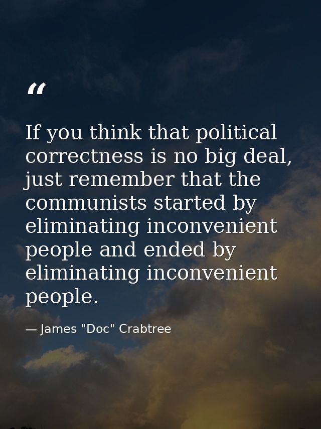 If you think that political correctness is no big deal, just remember that the communists started by eliminating inconve — James "Doc" Crabtree