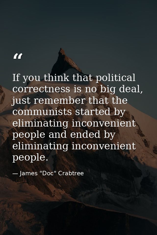 If you think that political correctness is no big deal, just remember that the communists started by eliminating inconve — James "Doc" Crabtree