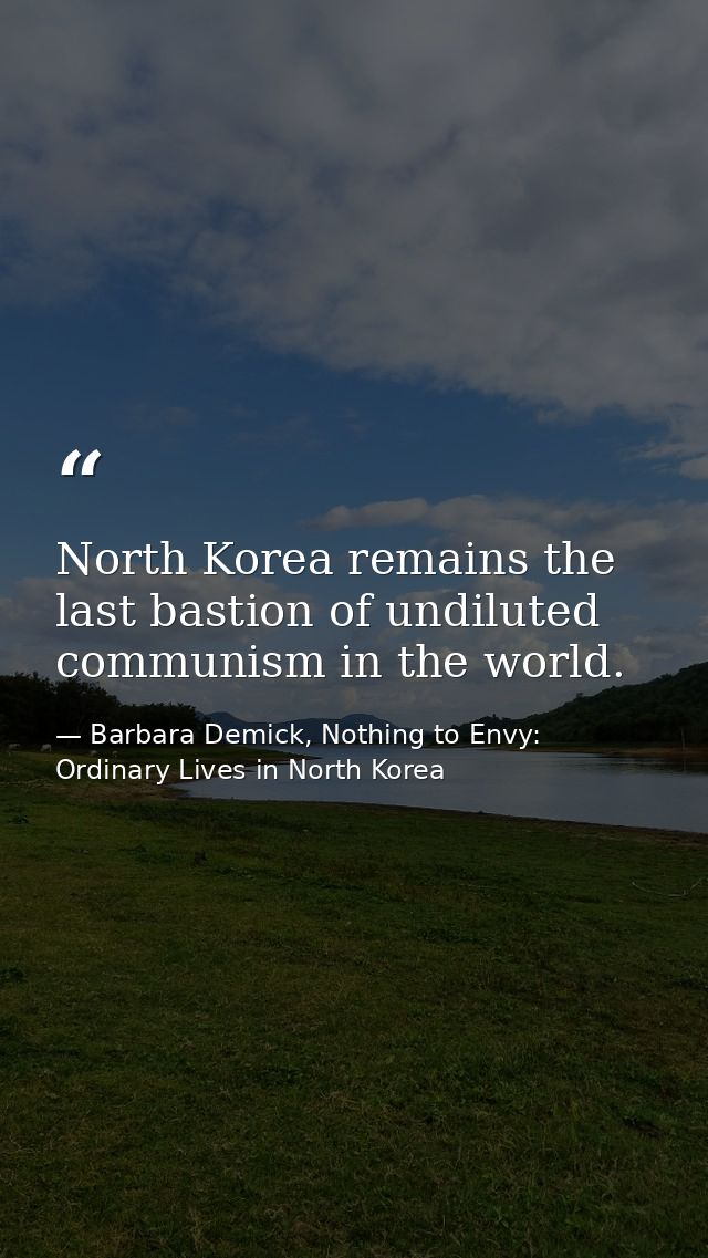 North Korea remains the last bastion of undiluted communism in the world. — Barbara Demick, Nothing to Envy: Ordinary Lives in North Korea