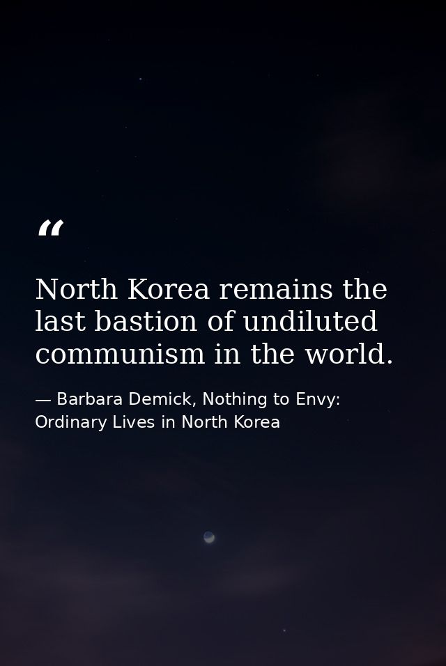North Korea remains the last bastion of undiluted communism in the world. — Barbara Demick, Nothing to Envy: Ordinary Lives in North Korea