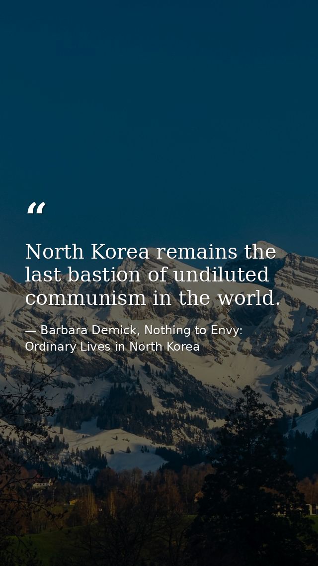 North Korea remains the last bastion of undiluted communism in the world. — Barbara Demick, Nothing to Envy: Ordinary Lives in North Korea