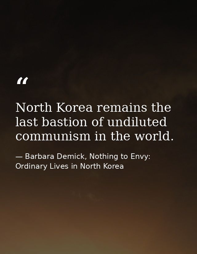 North Korea remains the last bastion of undiluted communism in the world. — Barbara Demick, Nothing to Envy: Ordinary Lives in North Korea