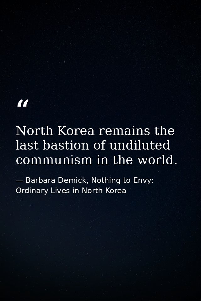 North Korea remains the last bastion of undiluted communism in the world. — Barbara Demick, Nothing to Envy: Ordinary Lives in North Korea