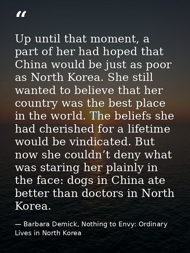 Up until that moment, a part of her had hoped that China would be just as poor as North Korea. She still wanted to belie — Barbara Demick, Nothing to Envy: Ordinary Lives in North Korea
