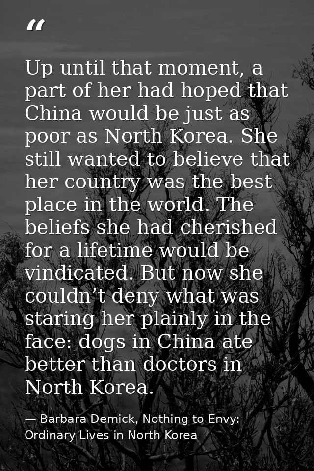 Up until that moment, a part of her had hoped that China would be just as poor as North Korea. She still wanted to belie — Barbara Demick, Nothing to Envy: Ordinary Lives in North Korea