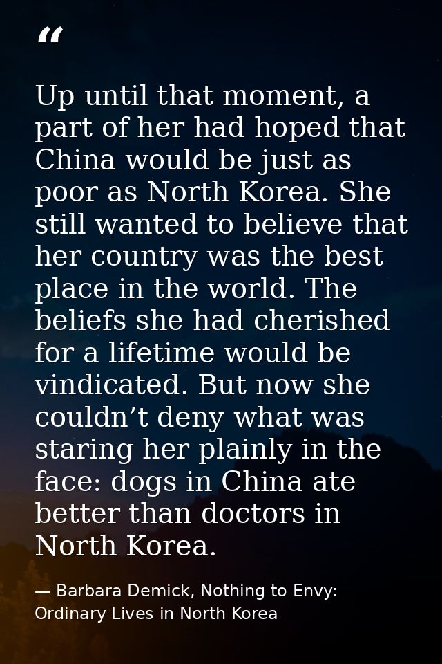 Up until that moment, a part of her had hoped that China would be just as poor as North Korea. She still wanted to belie — Barbara Demick, Nothing to Envy: Ordinary Lives in North Korea