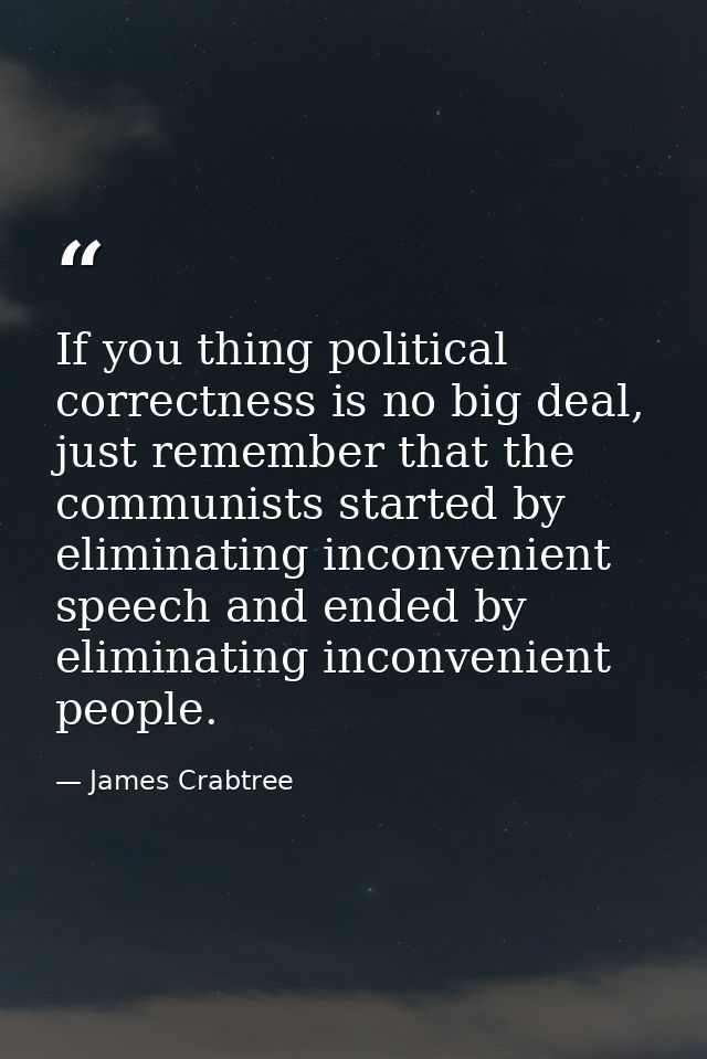If you thing political correctness is no big deal, just remember that the communists started by eliminating inconvenient — James Crabtree