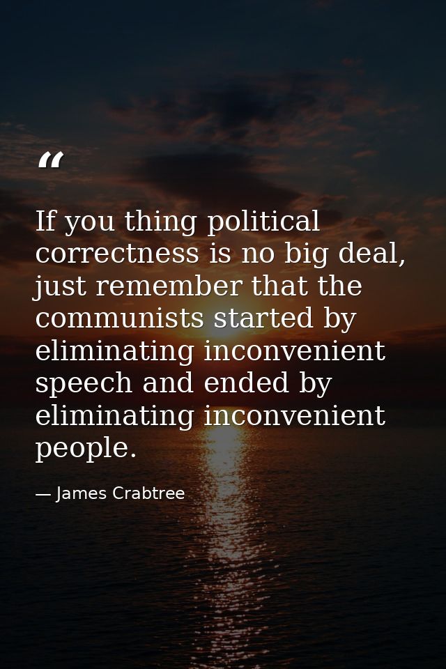 If you thing political correctness is no big deal, just remember that the communists started by eliminating inconvenient — James Crabtree