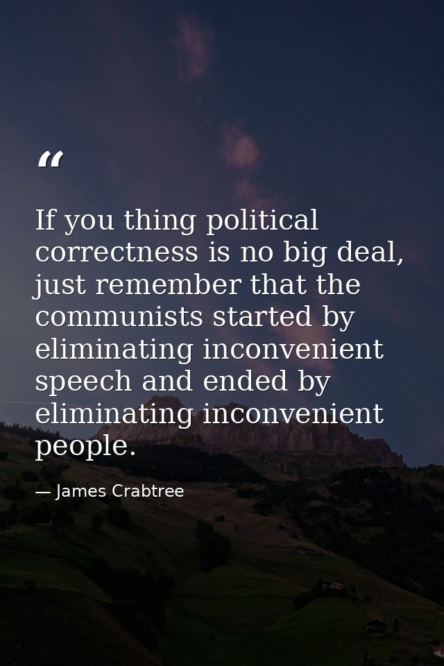 If you thing political correctness is no big deal, just remember that the communists started by eliminating inconvenient — James Crabtree