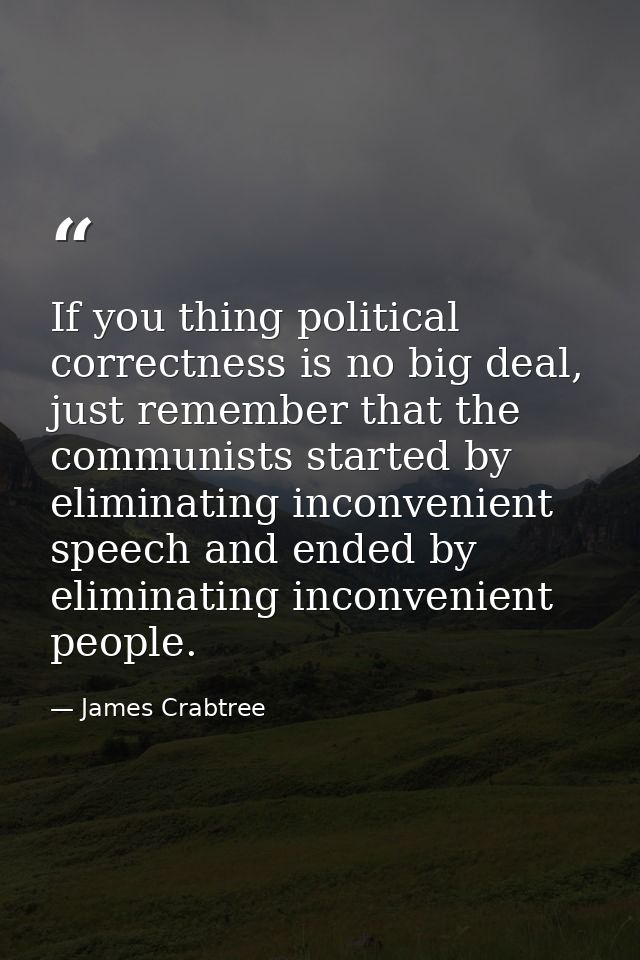 If you thing political correctness is no big deal, just remember that the communists started by eliminating inconvenient — James Crabtree