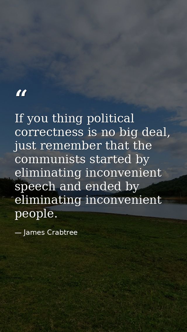 If you thing political correctness is no big deal, just remember that the communists started by eliminating inconvenient — James Crabtree