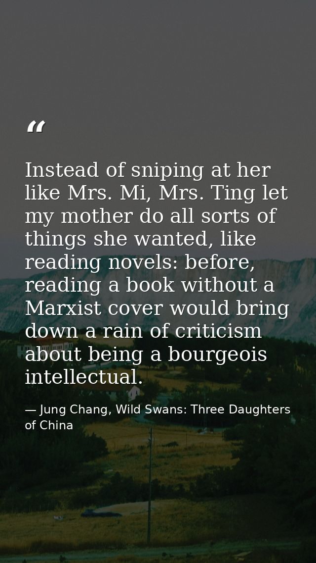 Instead of sniping at her like Mrs. Mi, Mrs. Ting let my mother do all sorts of things she wanted, like reading novels:  — Jung Chang, Wild Swans: Three Daughters of China
