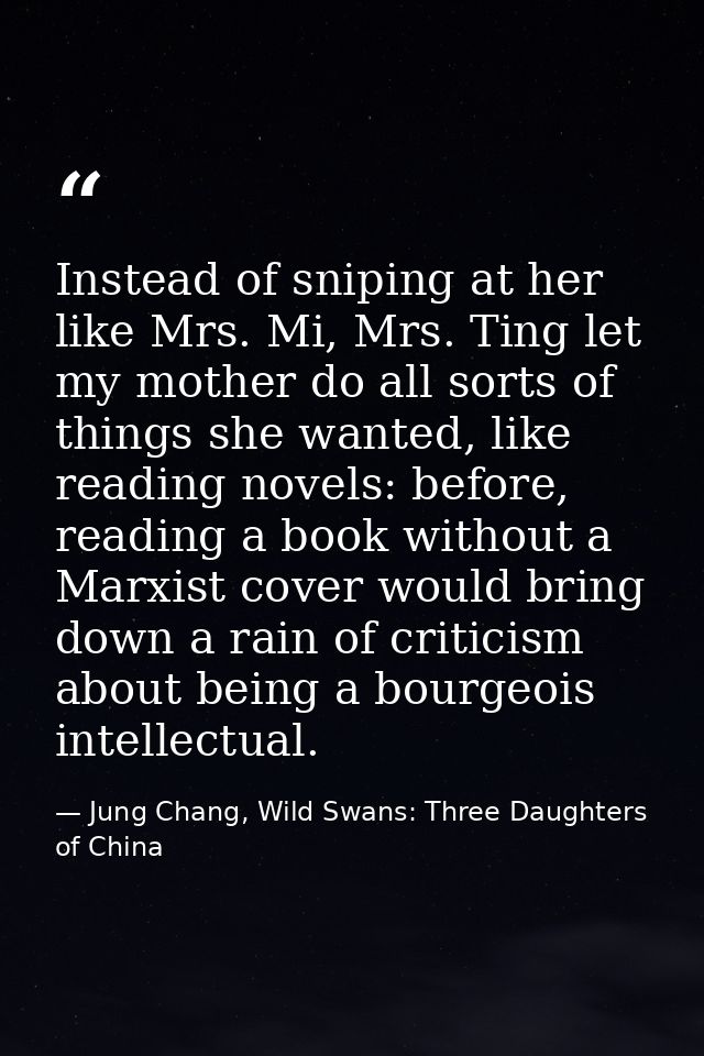 Instead of sniping at her like Mrs. Mi, Mrs. Ting let my mother do all sorts of things she wanted, like reading novels:  — Jung Chang, Wild Swans: Three Daughters of China