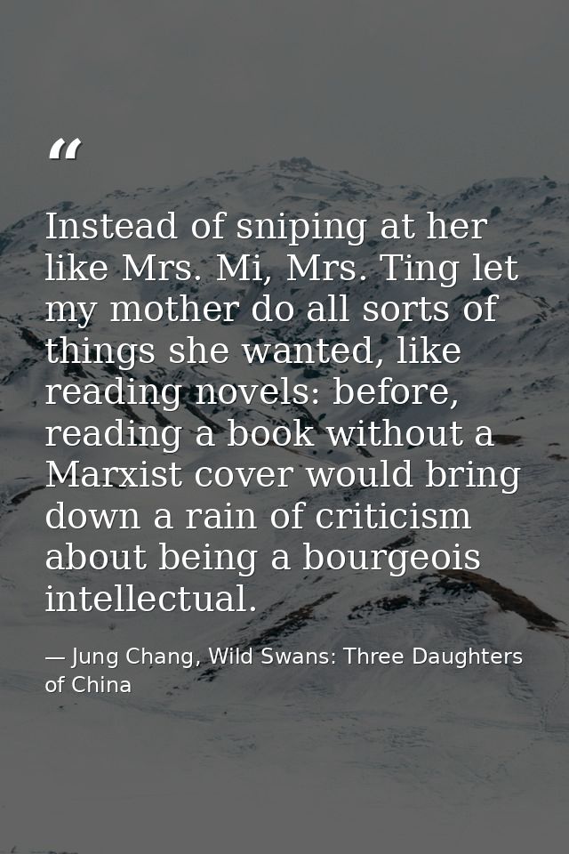 Instead of sniping at her like Mrs. Mi, Mrs. Ting let my mother do all sorts of things she wanted, like reading novels:  — Jung Chang, Wild Swans: Three Daughters of China