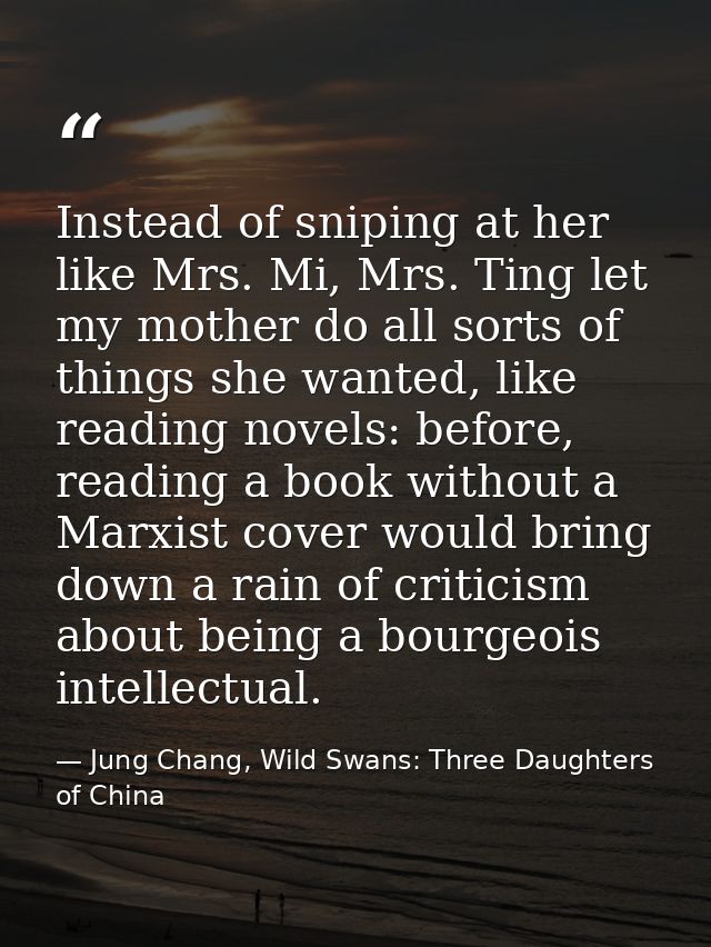 Instead of sniping at her like Mrs. Mi, Mrs. Ting let my mother do all sorts of things she wanted, like reading novels:  — Jung Chang, Wild Swans: Three Daughters of China